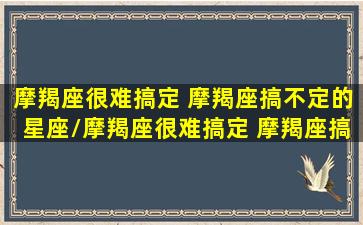 摩羯座很难搞定 摩羯座搞不定的星座/摩羯座很难搞定 摩羯座搞不定的星座-我的网站